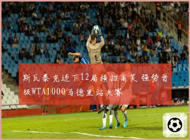 斯瓦泰克连下12局横扫高芙 强势晋级WTA1000马德里站决赛