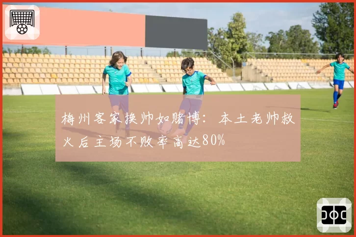 梅州客家换帅如赌博：本土老帅救火后主场不败率高达80%