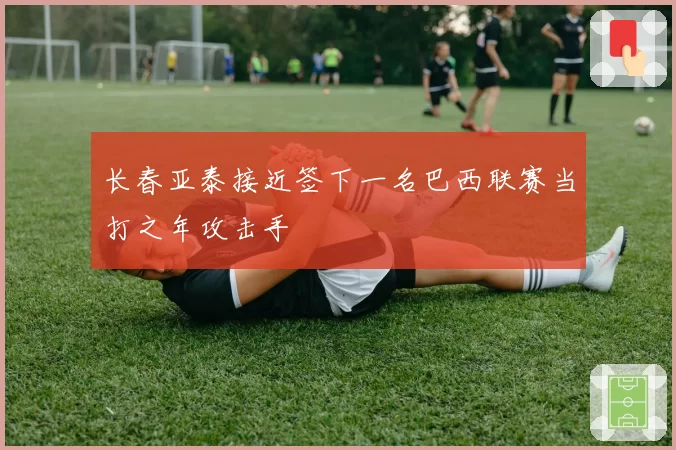 长春亚泰接近签下一名巴西联赛当打之年攻击手