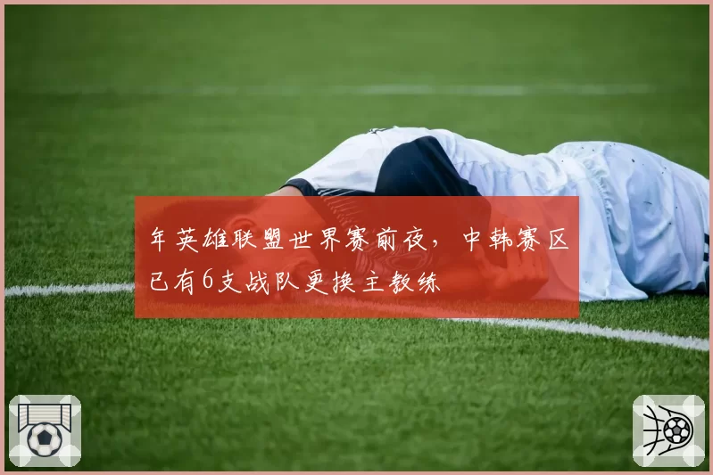 年英雄联盟世界赛前夜，中韩赛区已有6支战队更换主教练