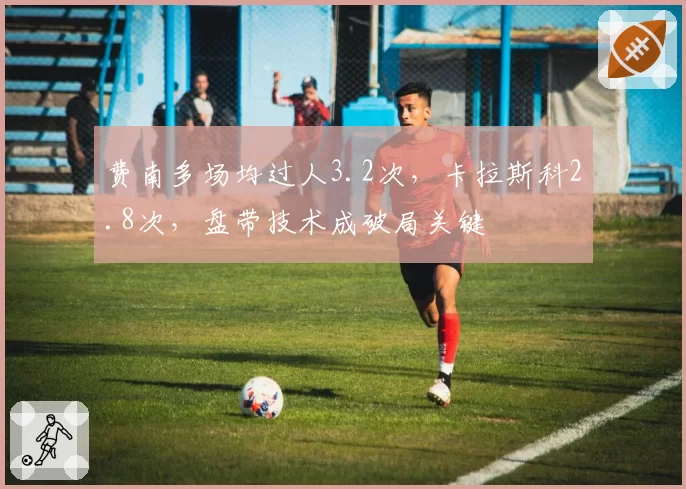 费南多场均过人3.2次,卡拉斯科2.8次,盘带技术成破局关键