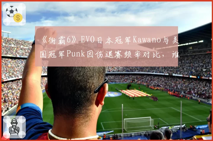 《街霸6》EVO日本冠军Kawano与美国冠军Punk因伤退赛频率对比,谁更“玻璃人”?