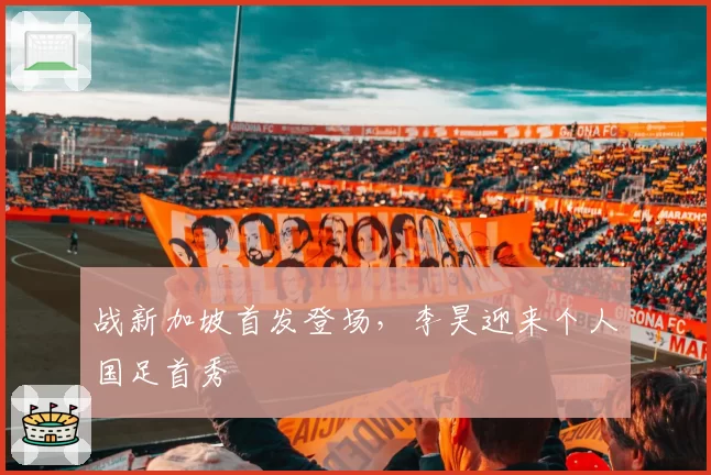 战新加坡首发登场，李昊迎来个人国足首秀