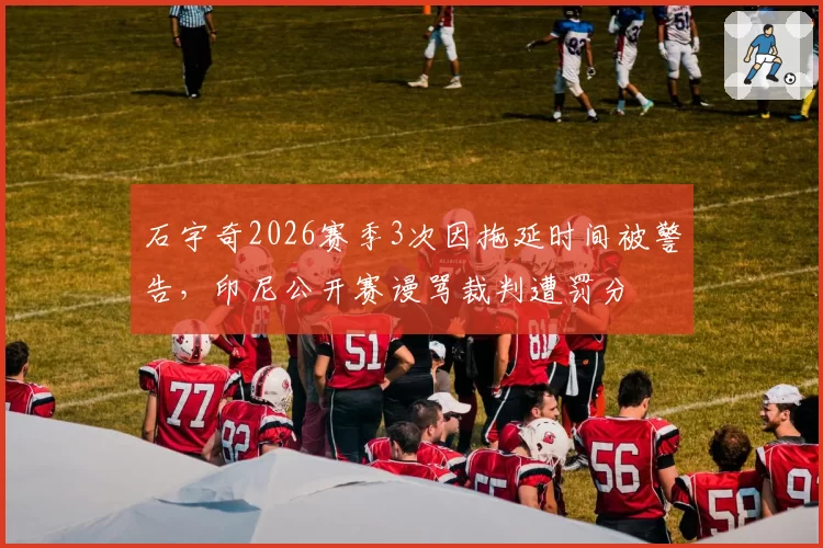 石宇奇2026赛季3次因拖延时间被警告,印尼公开赛谩骂裁判遭罚分