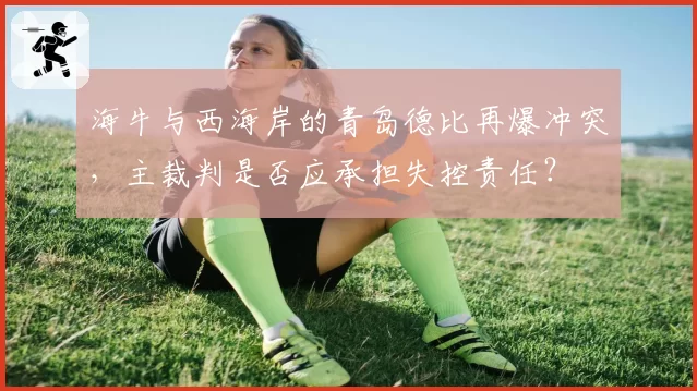 海牛与西海岸的青岛德比再爆冲突，主裁判是否应承担失控责任？