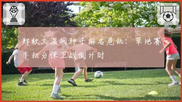 郑钦文温网种子排名危机：草地赛季积分保卫战倒计时