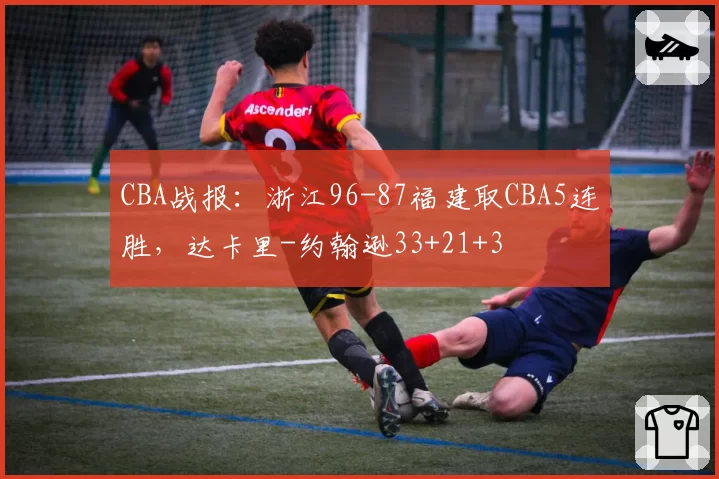 CBA战报：浙江96-87福建取CBA5连胜，达卡里-约翰逊33+21+3