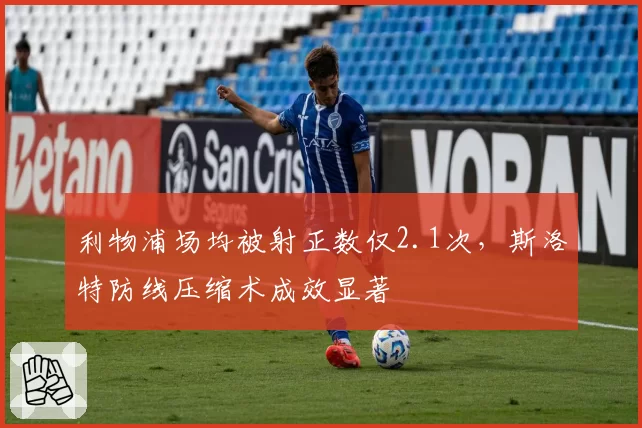 利物浦场均被射正数仅2.1次，斯洛特防线压缩术成效显著