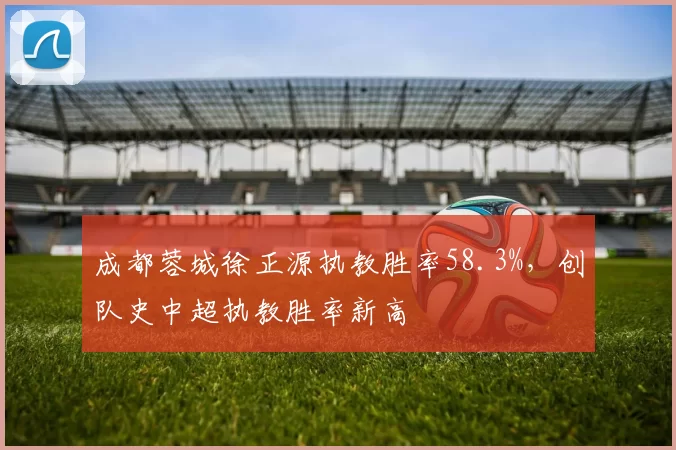 成都蓉城徐正源执教胜率58.3%,创队史中超执教胜率新高