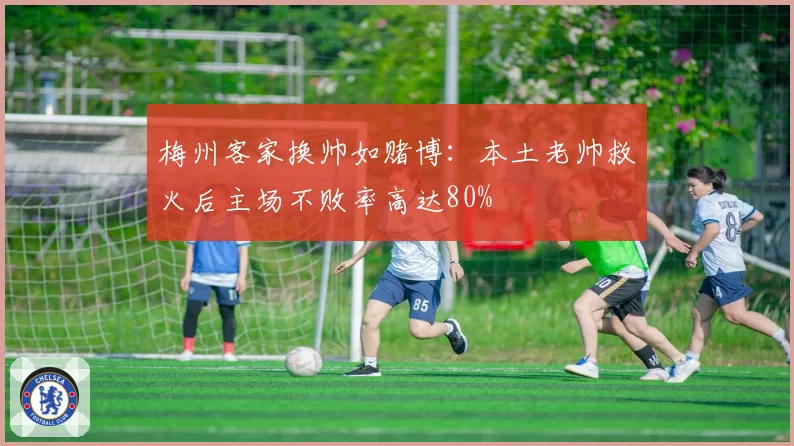 梅州客家换帅如赌博：本土老帅救火后主场不败率高达80%