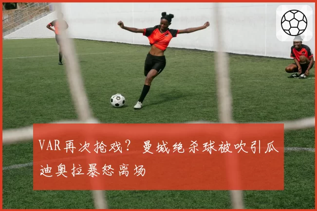 VAR再次抢戏？曼城绝杀球被吹引瓜迪奥拉暴怒离场