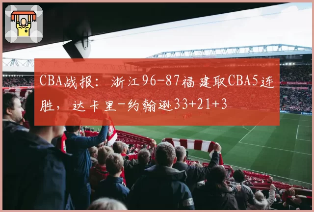 CBA战报：浙江96-87福建取CBA5连胜，达卡里-约翰逊33+21+3