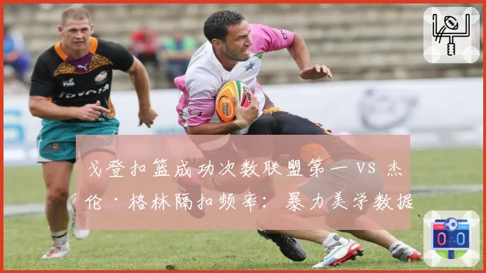 戈登扣篮成功次数联盟第一 vs 杰伦·格林隔扣频率：暴力美学数据盘点