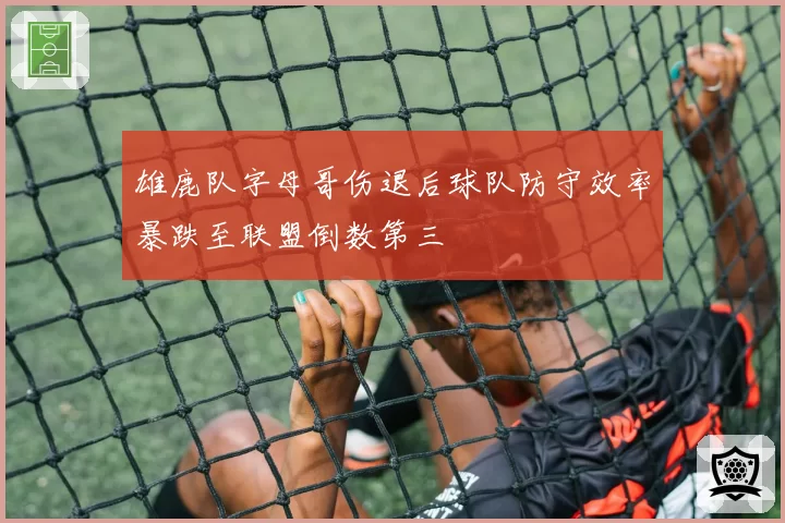 雄鹿队字母哥伤退后球队防守效率暴跌至联盟倒数第三