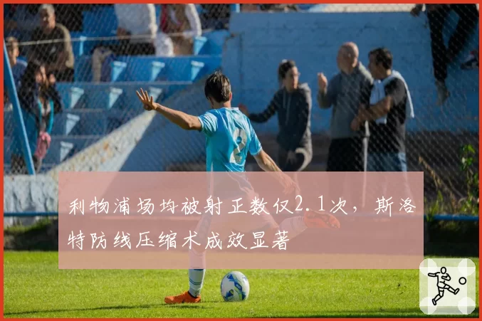 利物浦场均被射正数仅2.1次，斯洛特防线压缩术成效显著