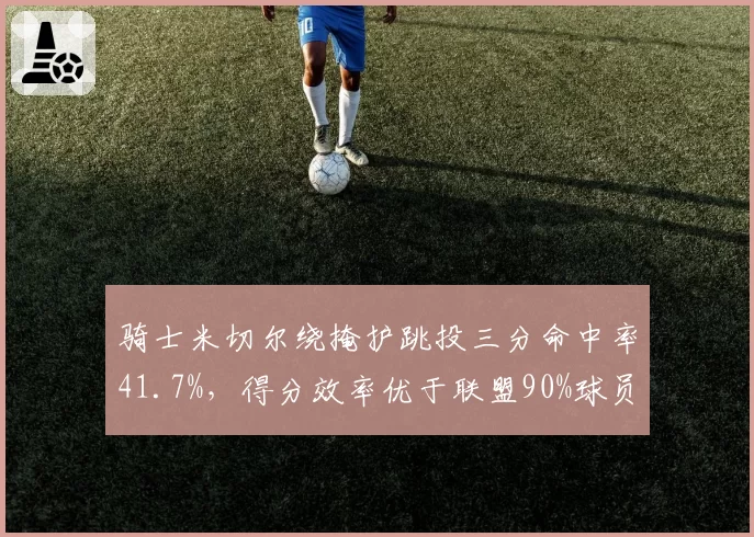 骑士米切尔绕掩护跳投三分命中率41.7%,得分效率优于联盟90%球员
