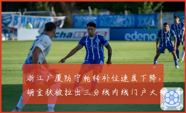 浙江广厦防守轮转补位速度下降，胡金秋被拉出三分线内线门户大开