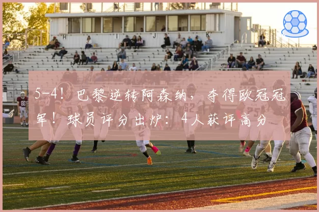 5-4！巴黎逆转阿森纳，夺得欧冠冠军！球员评分出炉：4人获评高分