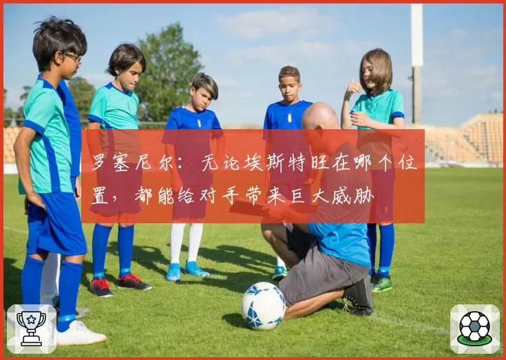 罗塞尼尔：无论埃斯特旺在哪个位置，都能给对手带来巨大威胁