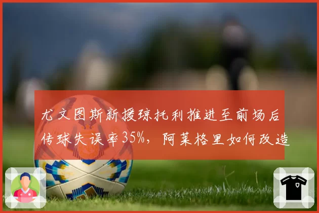 尤文图斯新援琼托利推进至前场后传球失误率35%，阿莱格里如何改造？