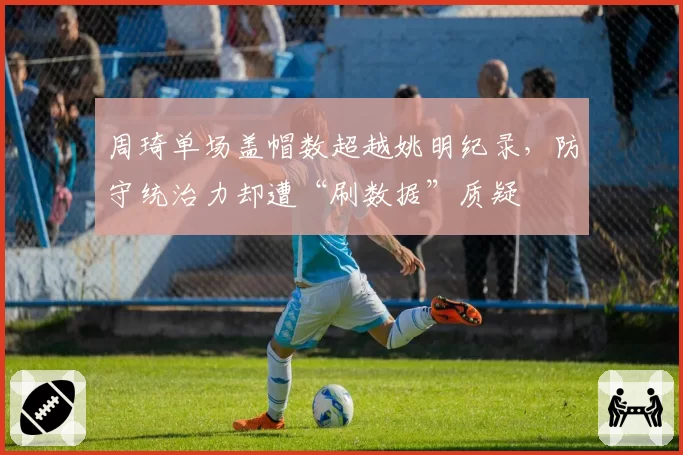 周琦单场盖帽数超越姚明纪录,防守统治力却遭“刷数据”质疑